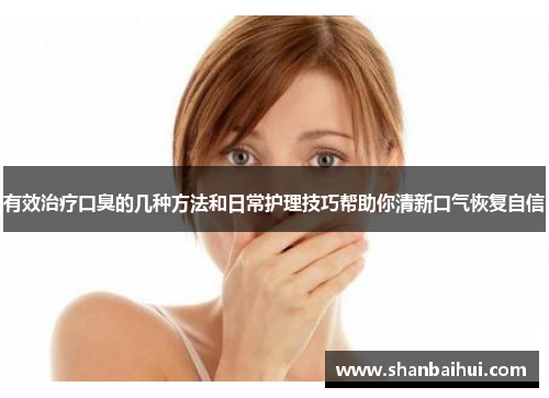 有效治疗口臭的几种方法和日常护理技巧帮助你清新口气恢复自信